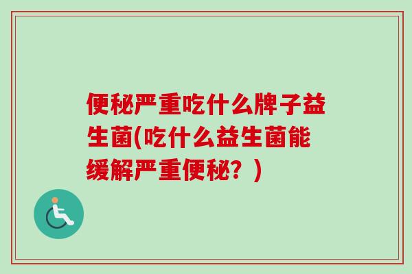 严重吃什么牌子益生菌(吃什么益生菌能缓解严重?) 严重吃什么牌子益生菌(吃什么益生菌能缓解严重?)