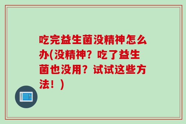 吃完益生菌没精神怎么办(没精神?吃了益生菌也没用?试试这些方法!) 吃完益生菌没精神怎么办(没精神?吃了益生菌也没用?试试这些方法!)