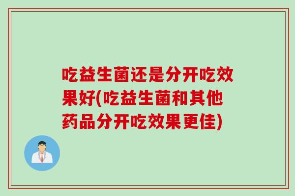 吃益生菌还是分开吃效果好(吃益生菌和其他药品分开吃效果更佳) 吃益生菌还是分开吃效果好(吃益生菌和其他药品分开吃效果更佳)