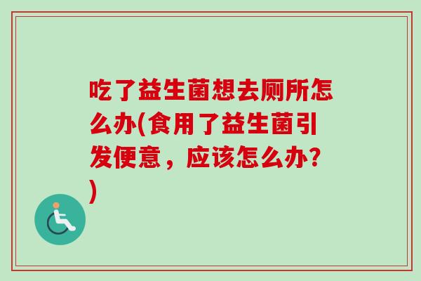 吃了益生菌想去厕所怎么办(食用了益生菌引发便意，应该怎么办？)