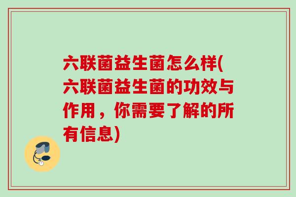 六联菌益生菌怎么样(六联菌益生菌的功效与作用，你需要了解的所有信息)