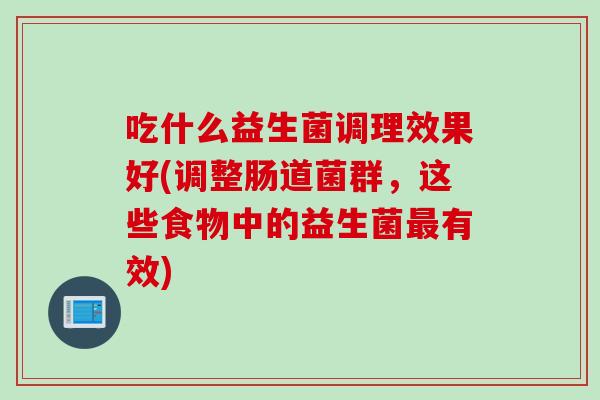 吃什么益生菌调理效果好(调整肠道菌群，这些食物中的益生菌有效)