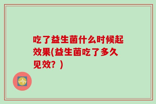 吃了益生菌什么时候起效果(益生菌吃了多久见效?) 吃了益生菌什么时候起效果(益生菌吃了多久见效?)