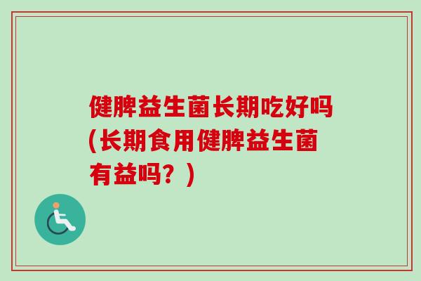 健脾益生菌长期吃好吗(长期食用健脾益生菌有益吗?) 健脾益生菌长期吃好吗(长期食用健脾益生菌有益吗?)