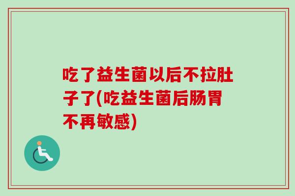 吃了益生菌以后不拉肚子了(吃益生菌后肠胃不再敏感)