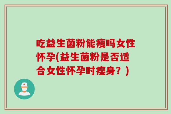 吃益生菌粉能瘦吗女性怀孕(益生菌粉是否适合女性怀孕时瘦身？)