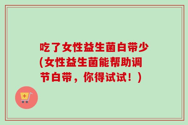 吃了女性益生菌白带少(女性益生菌能帮助调节白带，你得试试！)