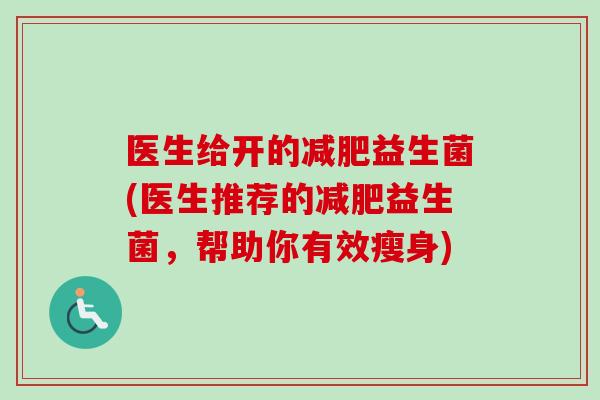 医生给开的益生菌(医生推荐的益生菌,帮助你有效瘦身) 医生给开的益生菌(医生推荐的益生菌,帮助你有效瘦身)