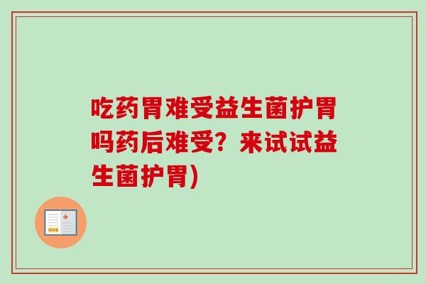 吃药胃难受益生菌护胃吗药后难受？来试试益生菌护胃)