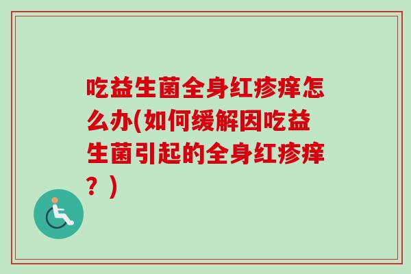 吃益生菌全身红疹痒怎么办(如何缓解因吃益生菌引起的全身红疹痒？)