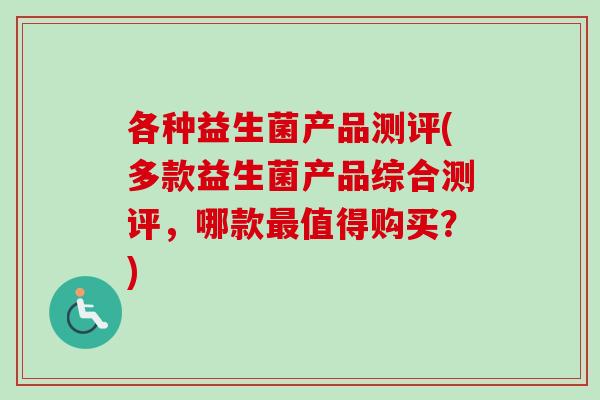 各种益生菌产品测评(多款益生菌产品综合测评,哪款值得购买?) 各种益生菌产品测评(多款益生菌产品综合测评,哪款值得购买?)