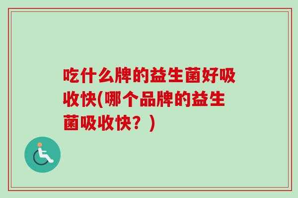 吃什么牌的益生菌好吸收快(哪个品牌的益生菌吸收快？)
