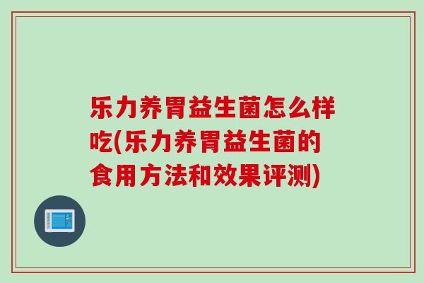 乐力养胃益生菌怎么样吃(乐力养胃益生菌的食用方法和效果评测)