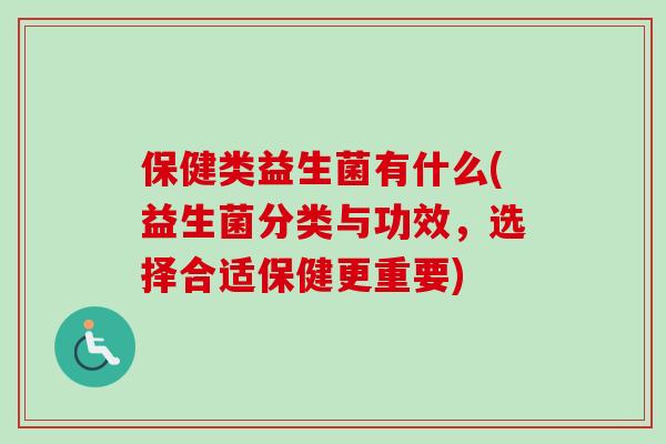 保健类益生菌有什么(益生菌分类与功效，选择合适保健更重要)