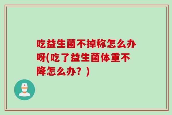吃益生菌不掉称怎么办呀(吃了益生菌体重不降怎么办？)