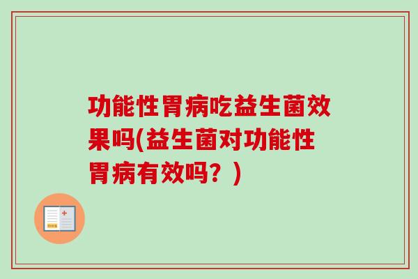 功能性胃吃益生菌效果吗(益生菌对功能性胃有效吗?) 功能性胃吃益生菌效果吗(益生菌对功能性胃有效吗?)