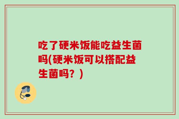 吃了硬米饭能吃益生菌吗(硬米饭可以搭配益生菌吗？)