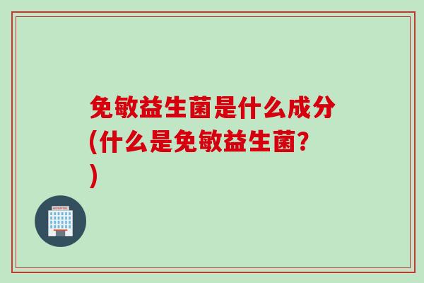 免敏益生菌是什么成分(什么是免敏益生菌?) 免敏益生菌是什么成分(什么是免敏益生菌?)