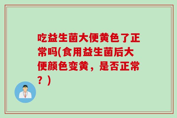吃益生菌大便黄色了正常吗(食用益生菌后大便颜色变黄,是否正常?) 吃益生菌大便黄色了正常吗(食用益生菌后大便颜色变黄,是否正常?)