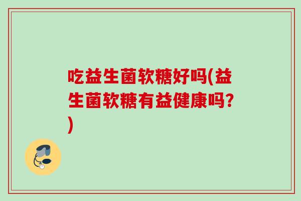 吃益生菌软糖好吗(益生菌软糖有益健康吗?) 吃益生菌软糖好吗(益生菌软糖有益健康吗?)