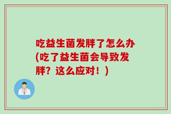 吃益生菌发胖了怎么办(吃了益生菌会导致发胖?这么应对!) 吃益生菌发胖了怎么办(吃了益生菌会导致发胖?这么应对!)