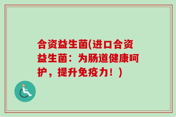 合资益生菌(进口合资益生菌：为肠道健康呵护，提升免疫力！)