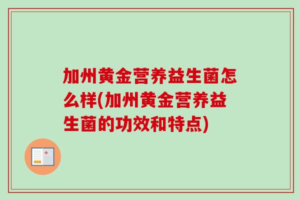 加州黄金营养益生菌怎么样(加州黄金营养益生菌的功效和特点) 加州黄金营养益生菌怎么样(加州黄金营养益生菌的功效和特点)