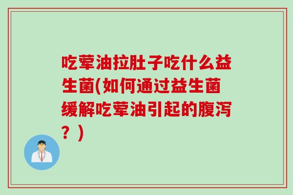 吃荤油拉肚子吃什么益生菌(如何通过益生菌缓解吃荤油引起的?) 吃荤油拉肚子吃什么益生菌(如何通过益生菌缓解吃荤油引起的?)