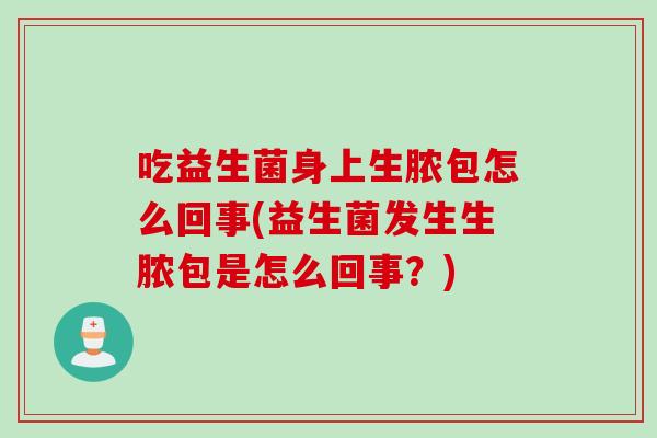 吃益生菌身上生脓包怎么回事(益生菌发生生脓包是怎么回事?) 吃益生菌身上生脓包怎么回事(益生菌发生生脓包是怎么回事?)