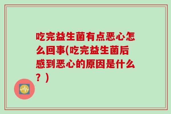 吃完益生菌有点恶心怎么回事(吃完益生菌后感到恶心的原因是什么？)