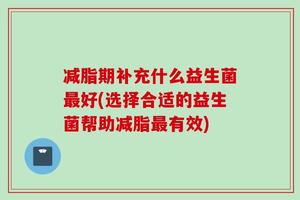 减脂期补充什么益生菌好(选择合适的益生菌帮助减脂有效) 减脂期补充什么益生菌好(选择合适的益生菌帮助减脂有效)