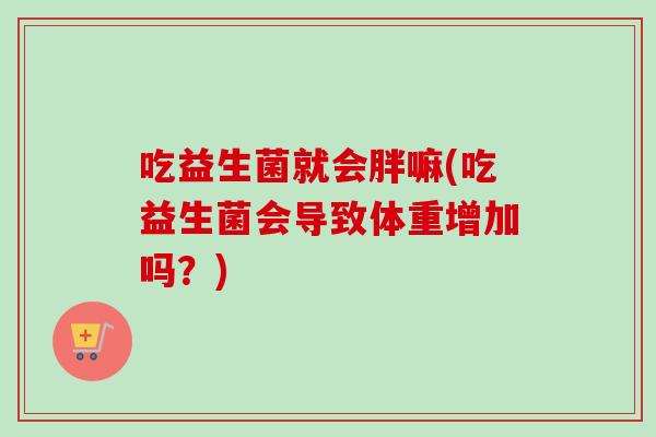 吃益生菌就会胖嘛(吃益生菌会导致体重增加吗?) 吃益生菌就会胖嘛(吃益生菌会导致体重增加吗?)