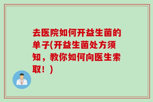 去医院如何开益生菌的单子(开益生菌处方须知，教你如何向医生索取！)