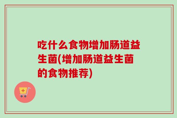 吃什么食物增加肠道益生菌(增加肠道益生菌的食物推荐)