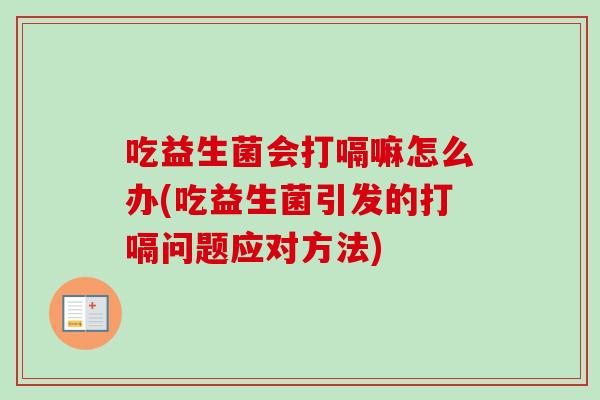 吃益生菌会打嗝嘛怎么办(吃益生菌引发的打嗝问题应对方法) 吃益生菌会打嗝嘛怎么办(吃益生菌引发的打嗝问题应对方法)