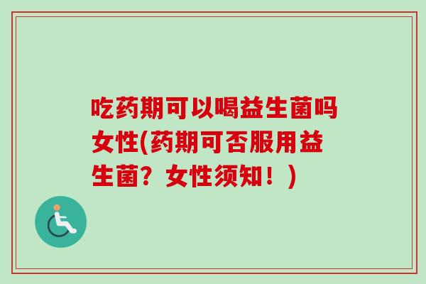 吃药期可以喝益生菌吗女性(药期可否服用益生菌？女性须知！)