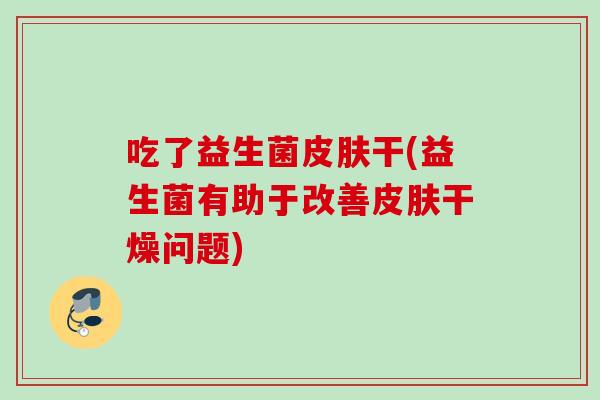 吃了益生菌皮肤干(益生菌有助于改善皮肤干燥问题)