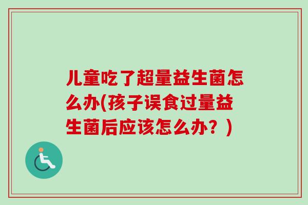 儿童吃了超量益生菌怎么办(孩子误食过量益生菌后应该怎么办？)