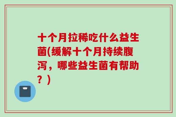 十个月拉稀吃什么益生菌(缓解十个月持续，哪些益生菌有帮助？)