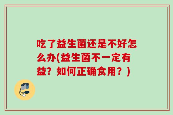 吃了益生菌还是不好怎么办(益生菌不一定有益?如何正确食用?) 吃了益生菌还是不好怎么办(益生菌不一定有益?如何正确食用?)
