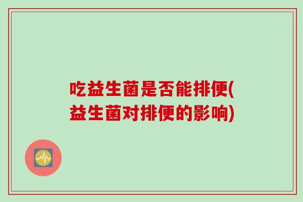 吃益生菌是否能排便(益生菌对排便的影响)