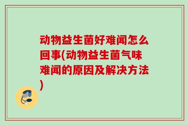 动物益生菌好难闻怎么回事(动物益生菌气味难闻的原因及解决方法)