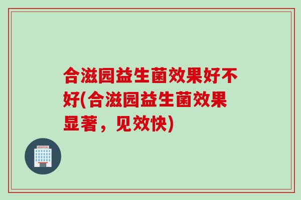 合滋园益生菌效果好不好(合滋园益生菌效果显著，见效快)