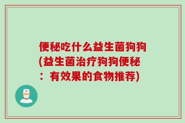 吃什么益生菌狗狗(益生菌狗狗:有效果的食物推荐) 吃什么益生菌狗狗(益生菌狗狗:有效果的食物推荐)