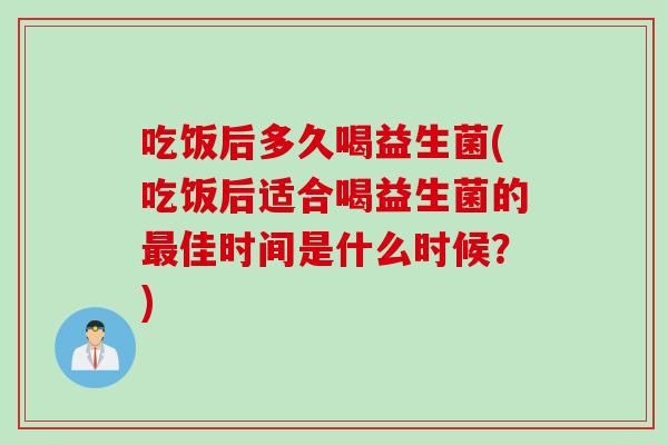 吃饭后多久喝益生菌(吃饭后适合喝益生菌的佳时间是什么时候？)