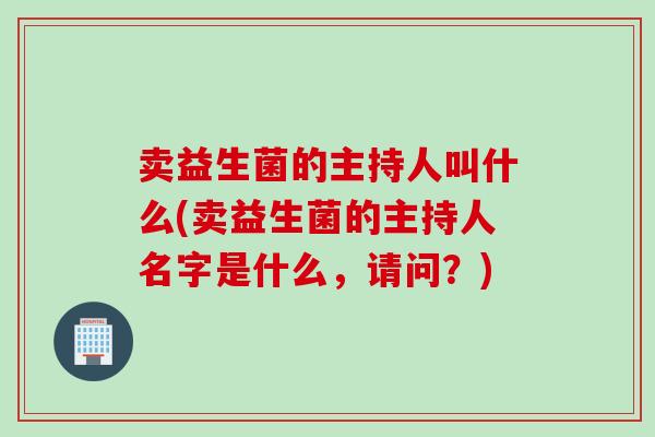 卖益生菌的主持人叫什么(卖益生菌的主持人名字是什么，请问？)