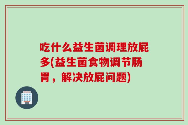 吃什么益生菌调理放屁多(益生菌食物调节肠胃，解决放屁问题)