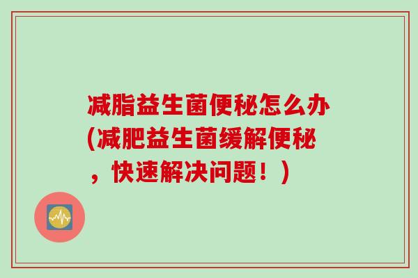 减脂益生菌怎么办(益生菌缓解,快速解决问题!) 减脂益生菌怎么办(益生菌缓解,快速解决问题!)