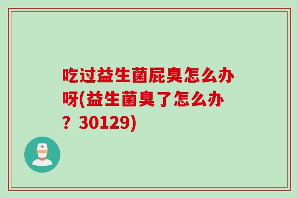 吃过益生菌屁臭怎么办呀(益生菌臭了怎么办?30129) 吃过益生菌屁臭怎么办呀(益生菌臭了怎么办?30129)