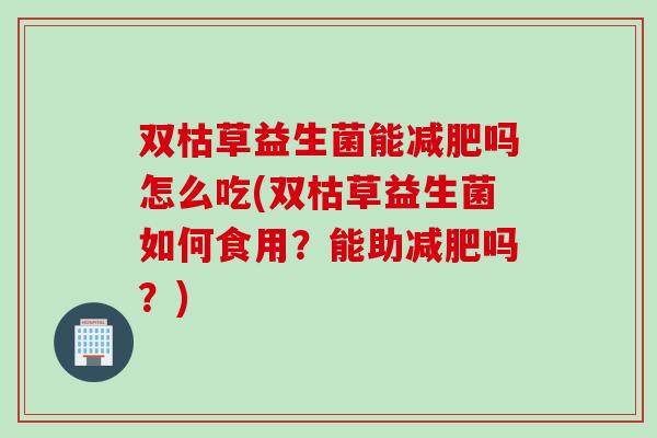 双枯草益生菌能吗怎么吃(双枯草益生菌如何食用?能助吗?) 双枯草益生菌能吗怎么吃(双枯草益生菌如何食用?能助吗?)